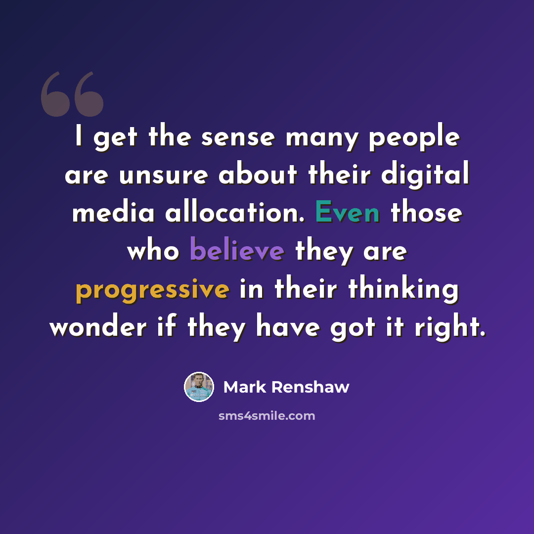 “I get the sense many people are unsure about their digital media allocation. Even those who believe they are progressive in their thinking wonder if they have got it right.” quote by Mark Renshaw
