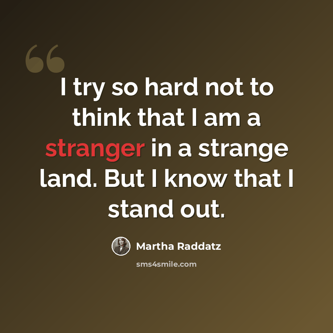 “I try so hard not to think that I am a stranger in a strange land. But I know that I stand out.” quote by Martha Raddatz