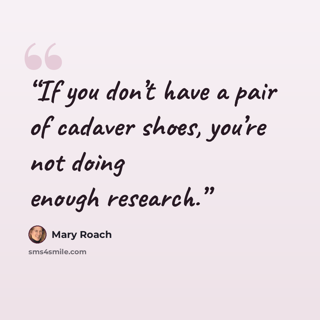 “If you don’t have a pair of cadaver shoes, you’re not doing enough research.” quote by Mary Roach