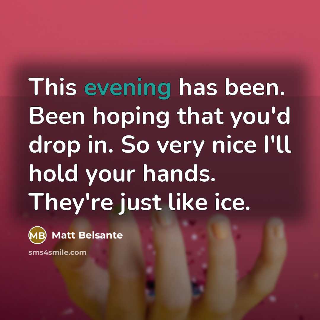 “This evening has been. Been hoping that you'd drop in. So very nice I'll hold your hands. They're just like ice.” quote by Matt Belsante