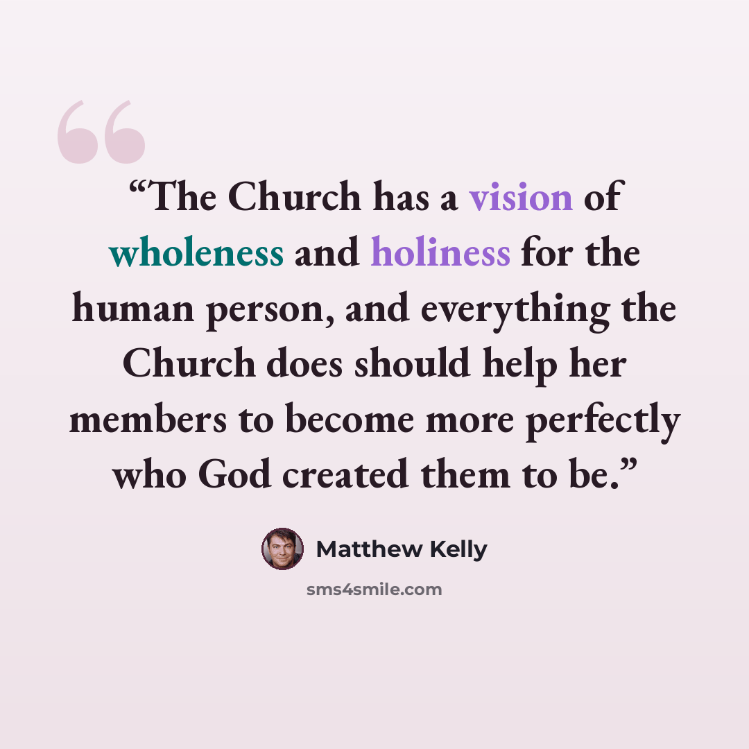 “The Church has a vision of wholeness and holiness for the human person, and everything the Church does should help her members to become more perfectly who God created them to be.” quote by Matthew Kelly