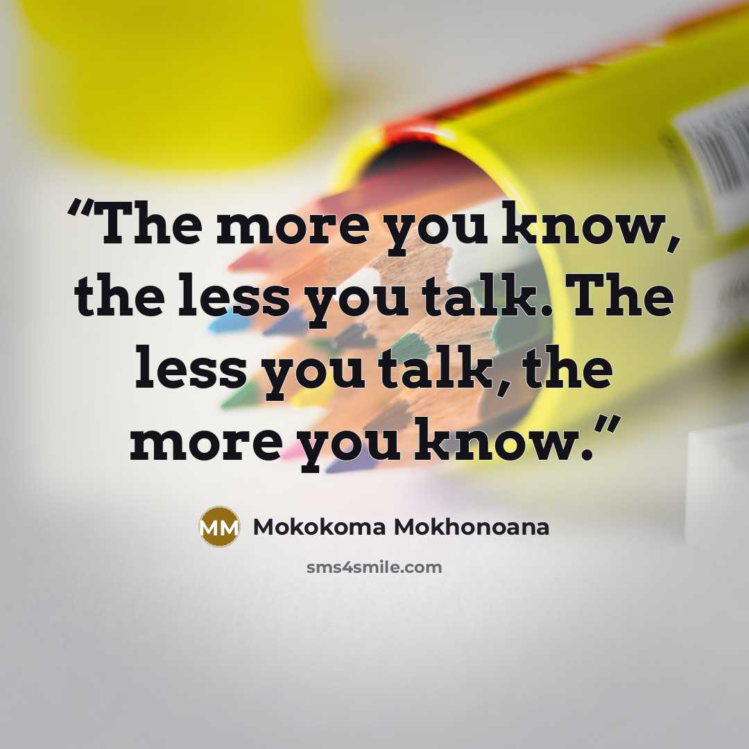 “The more you know, the less you talk. The less you talk, the more you know.” quote by Mokokoma Mokhonoana