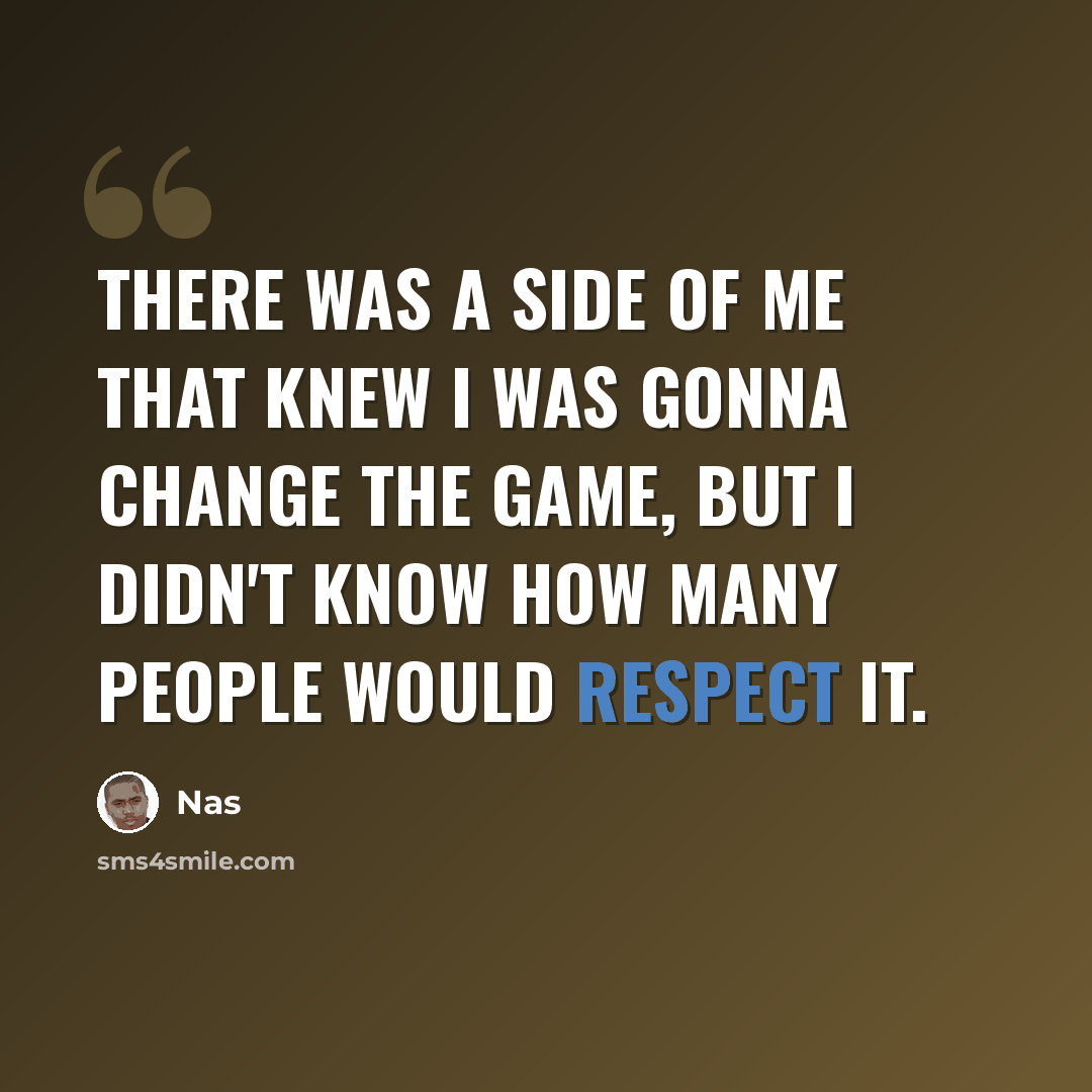 “There was a side of me that knew I was gonna change the game, but I didn't know how many people would respect it.” quote by Nas