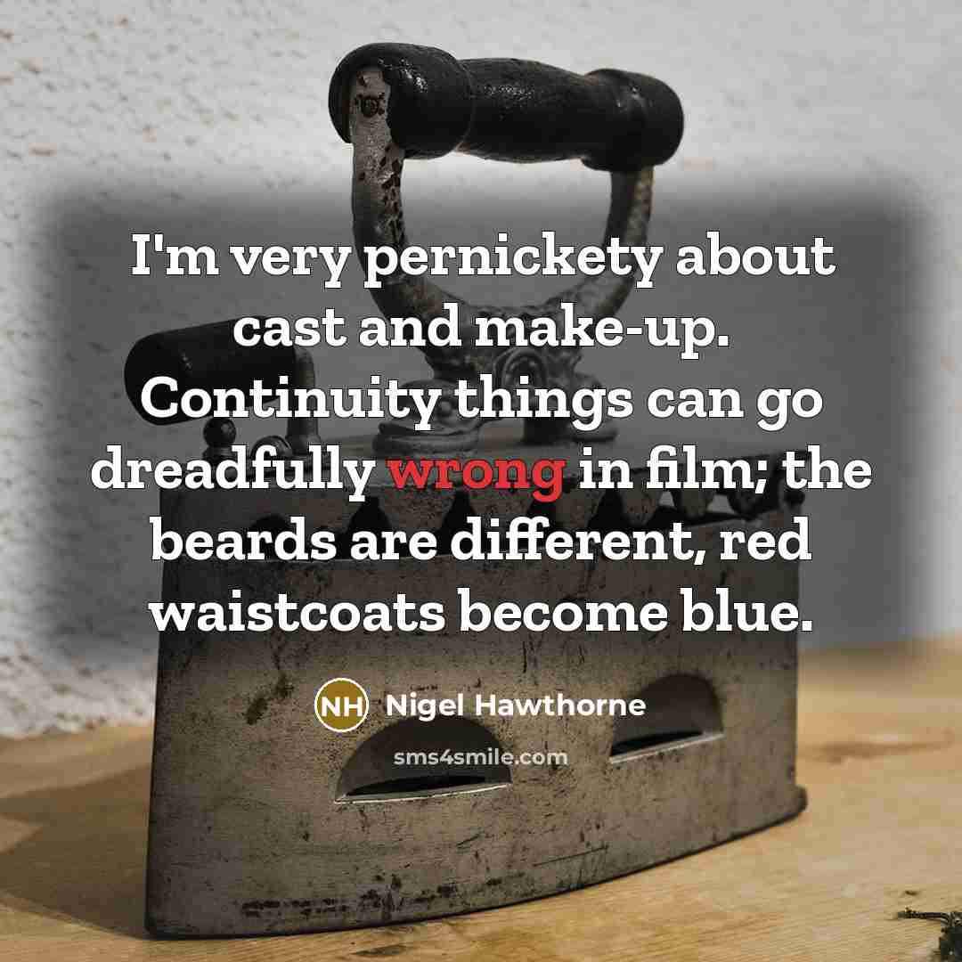 “I'm very pernickety about cast and make-up. Continuity things can go dreadfully wrong in film; the beards are different, red waistcoats become blue.” quote by Nigel Hawthorne