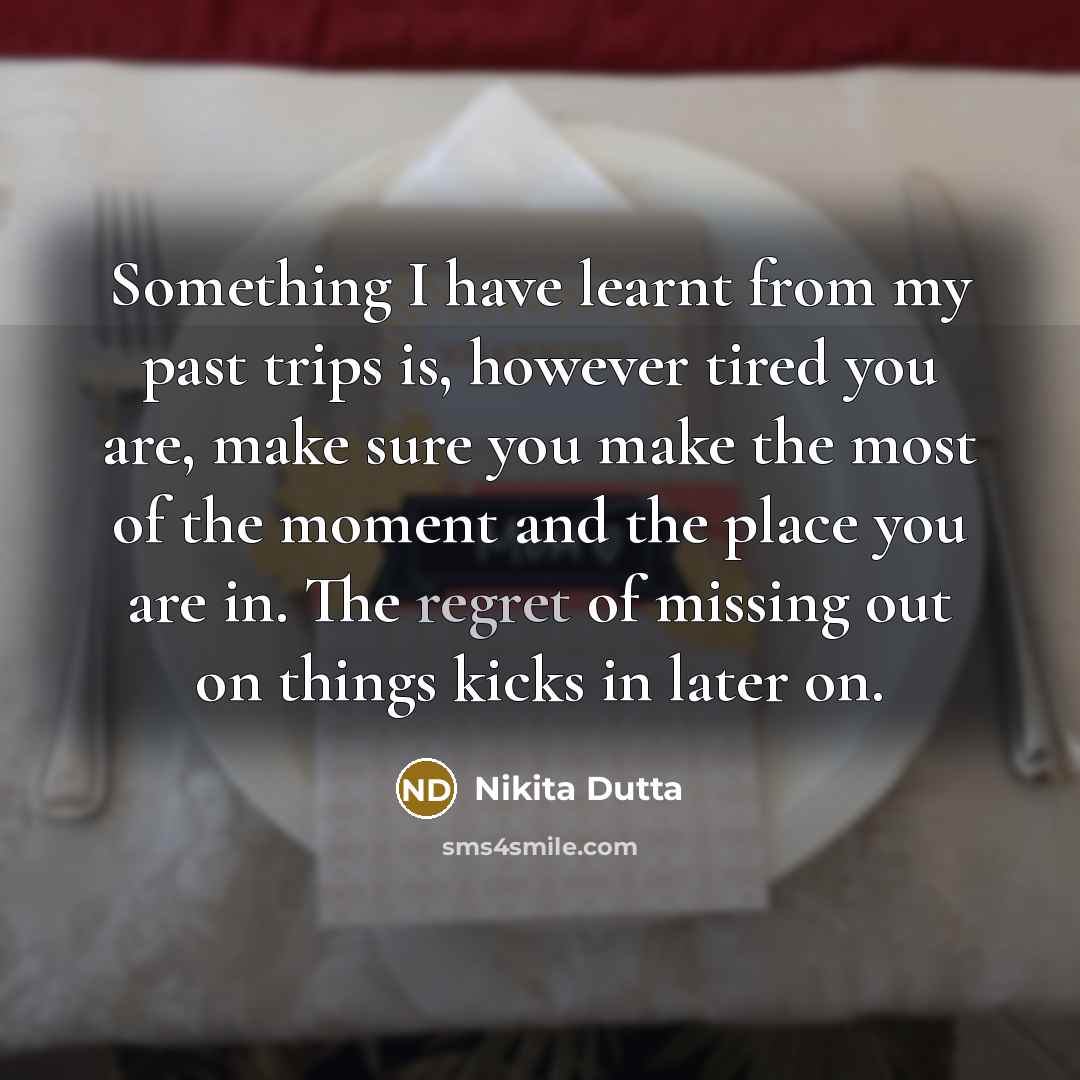 “Something I have learnt from my past trips is, however tired you are, make sure you make the most of the moment and the place you are in. The regret of missing out on things kicks in later on.” quote by Nikita Dutta