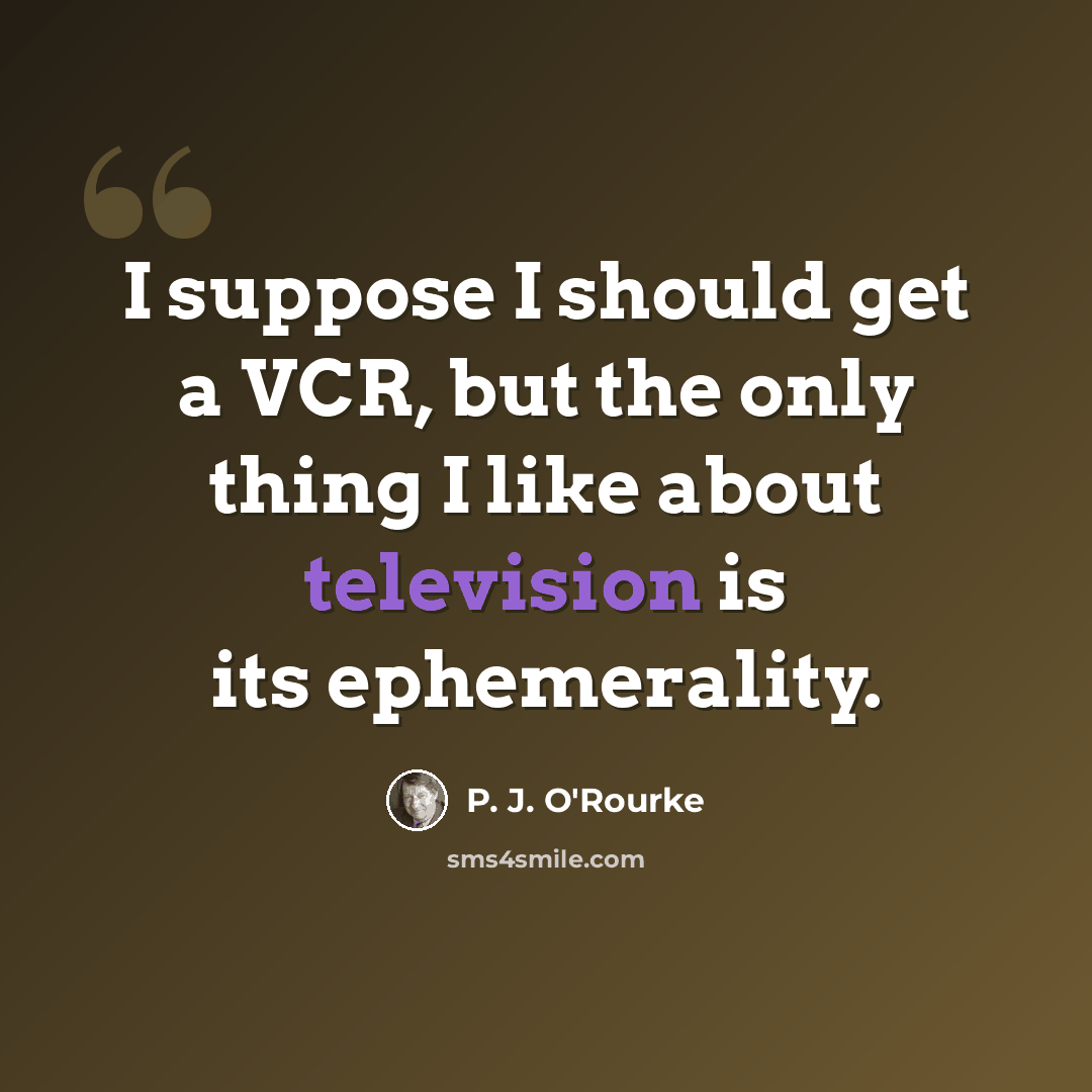 “I suppose I should get a VCR, but the only thing I like about television is its ephemerality.” quote by P. J. O'Rourke