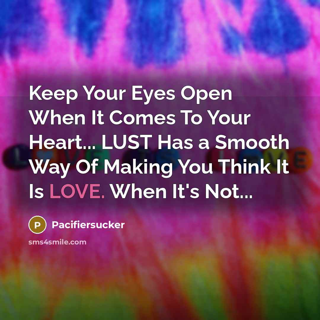 “Keep Your Eyes Open When It Comes To Your Heart... LUST Has a Smooth Way Of Making You Think It Is LOVE. When It's Not...” quote by Pacifiersucker