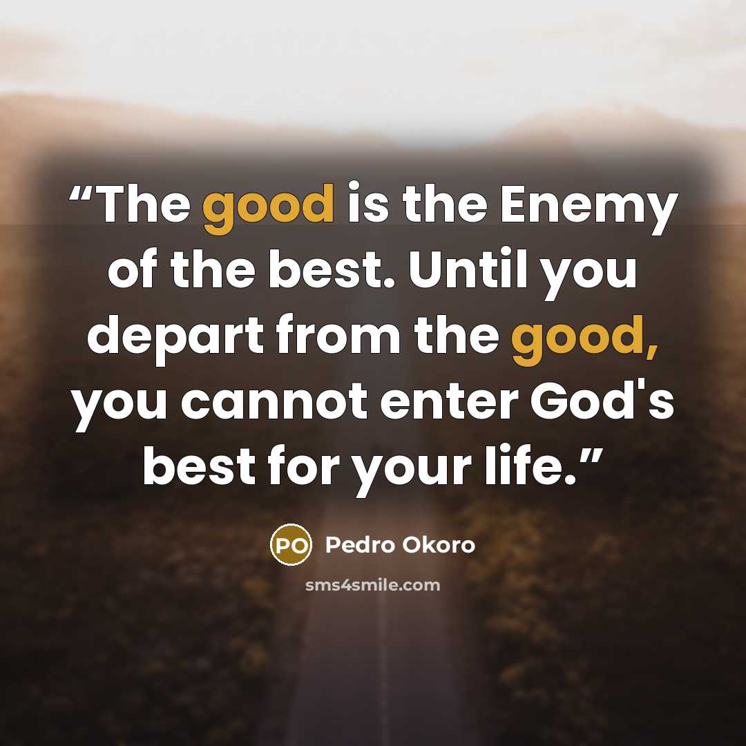“The good is the Enemy of the best. Until you depart from the good, you cannot enter God's best for your life.” quote by Pedro Okoro