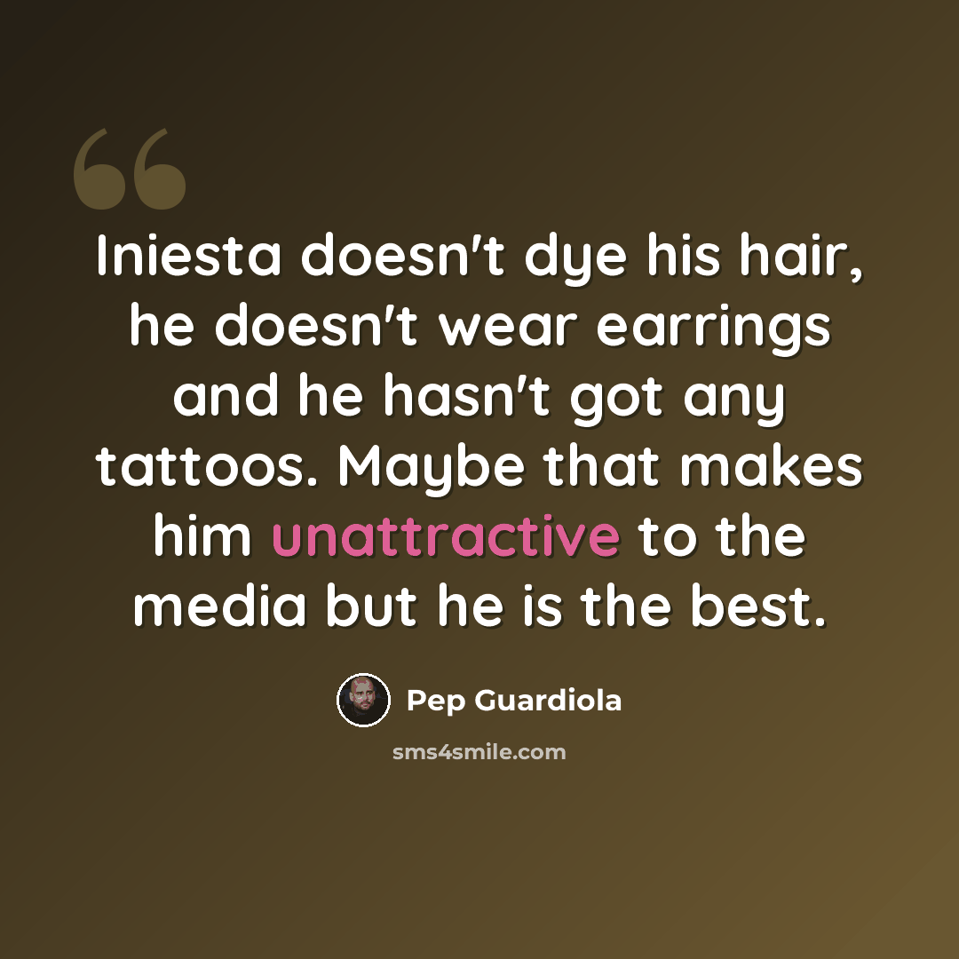 “Iniesta doesn't dye his hair, he doesn't wear earrings and he hasn't got any tattoos. Maybe that makes him unattractive to the media but he is the best.” quote by Pep Guardiola