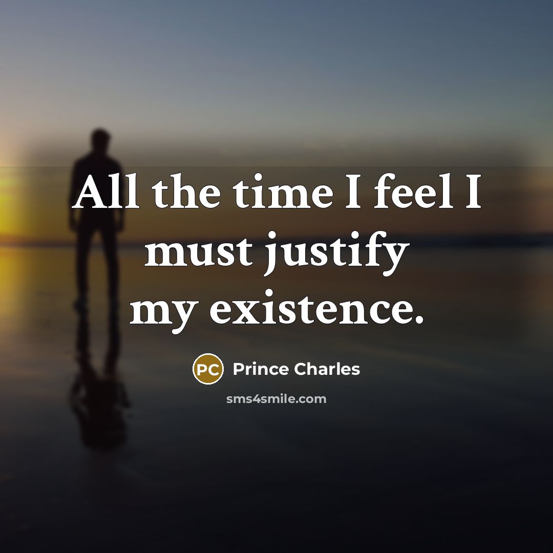 “All the time I feel I must justify my existence.” quote by Prince Charles