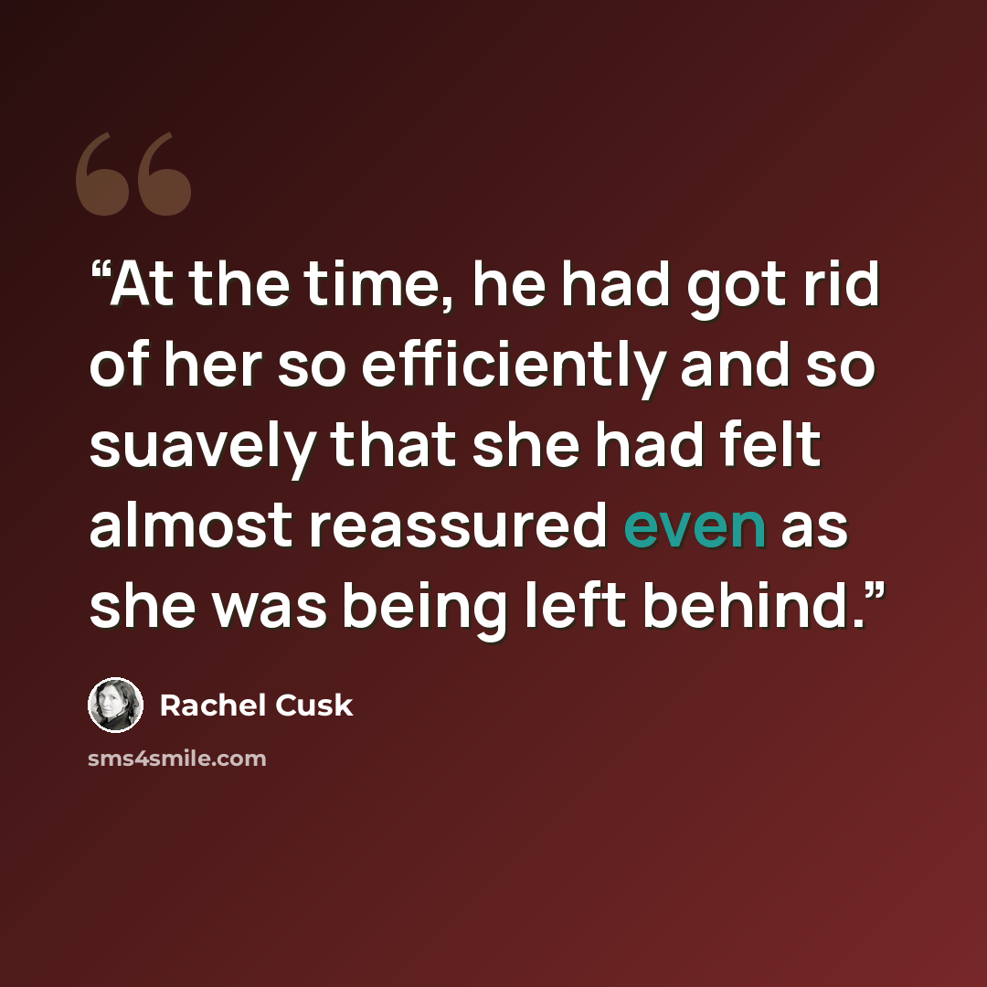 “At the time, he had got rid of her so efficiently and so suavely that she had felt almost reassured even as she was being left behind.” quote by Rachel Cusk