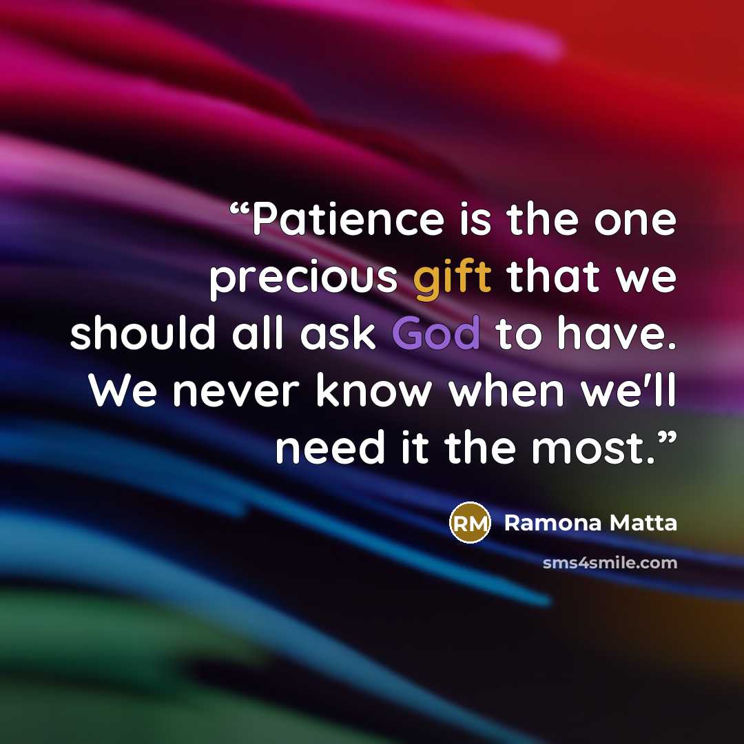 “Patience is the one precious gift that we should all ask God to have. We never know when we'll need it the most.” quote by Ramona Matta