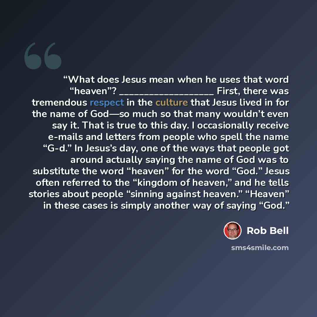 “What does Jesus mean when he uses that word “heaven”? ___________________ First, there was tremendous respect in the culture that Jesus lived in for the name of God—so much so that many wouldn’t even say it. That is true to this day. I occasionally receive e-mails and letters from people who spell…” quote by Rob Bell