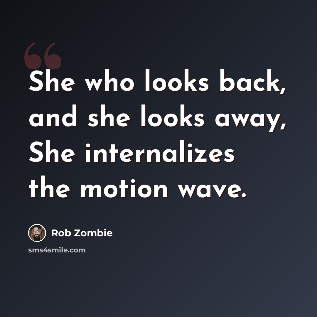 “She who looks back, and she looks away, She internalizes the motion wave.” quote by Rob Zombie