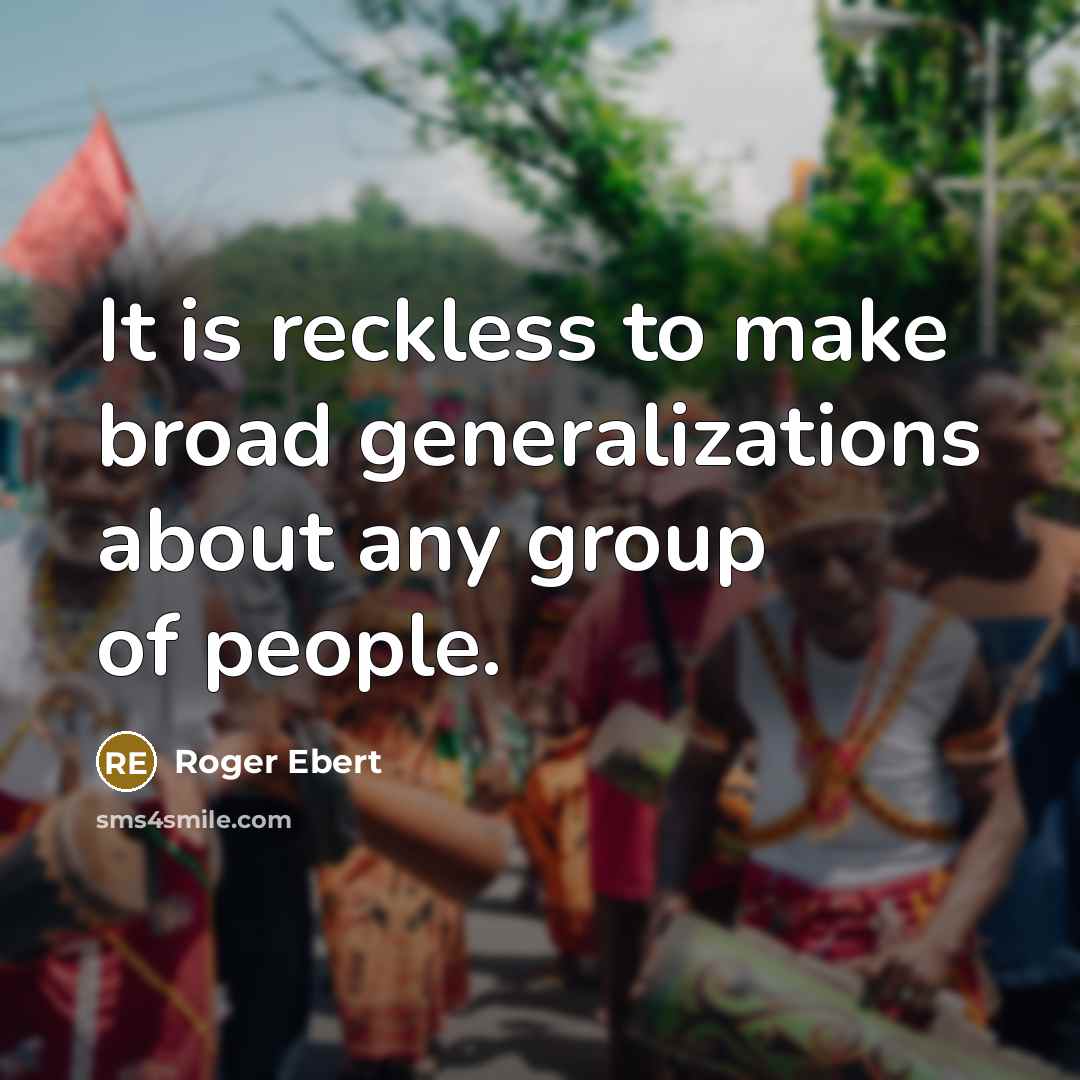 “It is reckless to make broad generalizations about any group of people.” quote by Roger Ebert