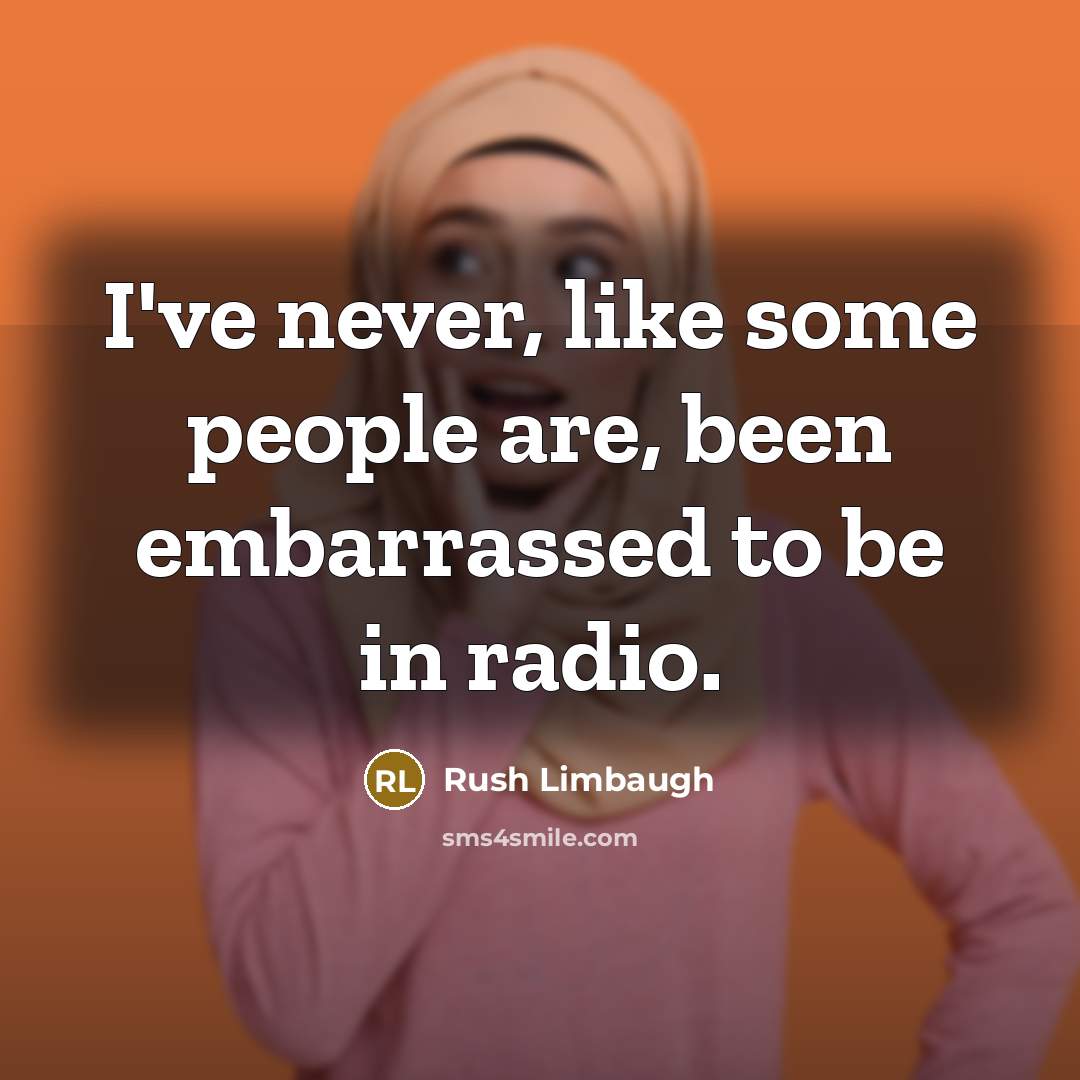 “I've never, like some people are, been embarrassed to be in radio.” quote by Rush Limbaugh