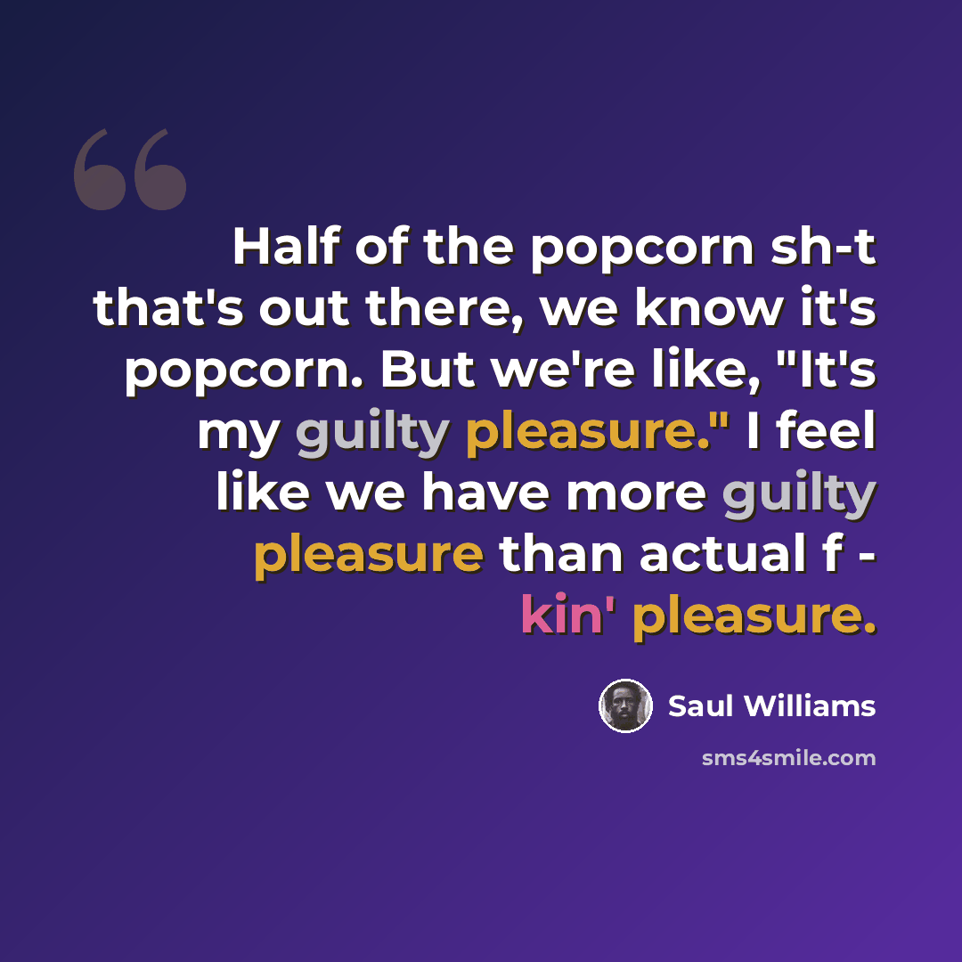 “Half of the popcorn sh-t that's out there, we know it's popcorn. But we're like, "It's my guilty pleasure." I feel like we have more guilty pleasure than actual f - kin' pleasure.” quote by Saul Williams