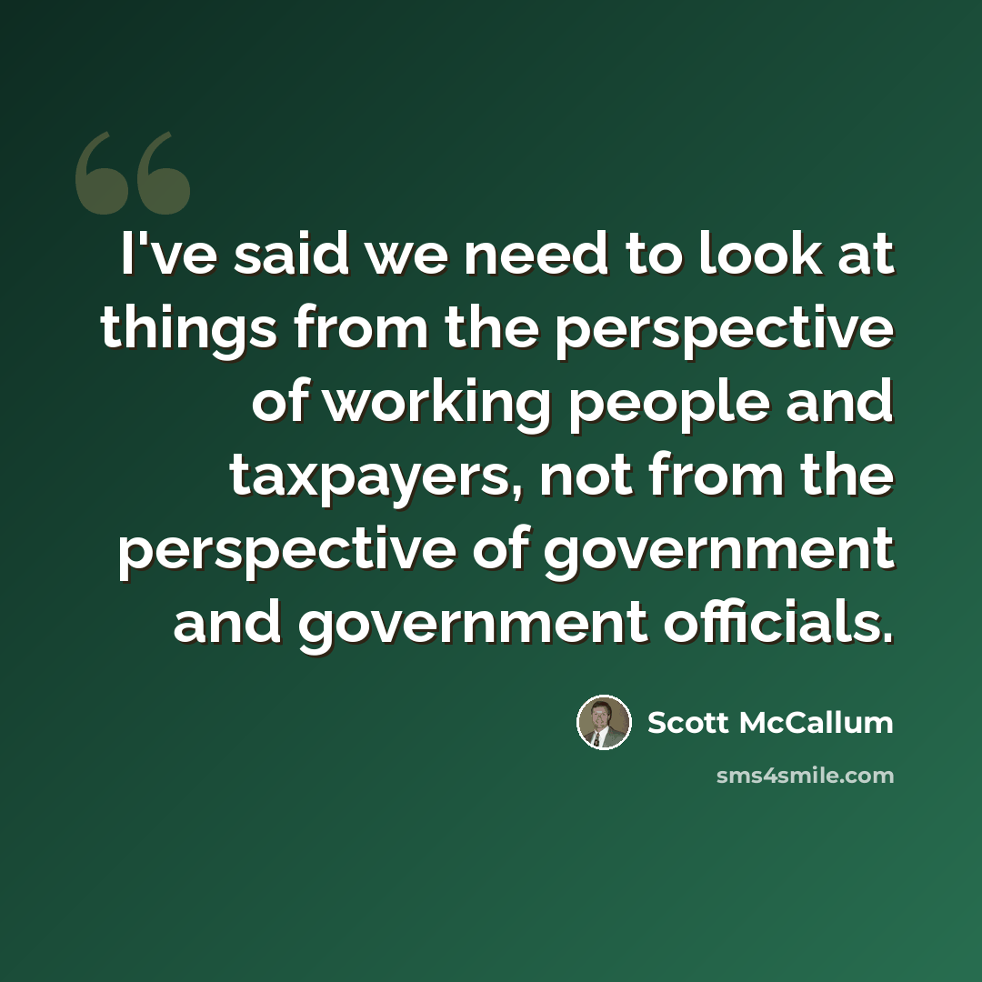 “I've said we need to look at things from the perspective of working people and taxpayers, not from the perspective of government and government officials.” quote by Scott McCallum