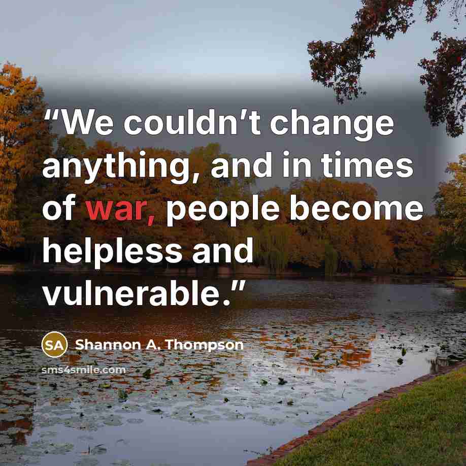 “We couldn’t change anything, and in times of war, people become helpless and vulnerable.” quote by Shannon A. Thompson