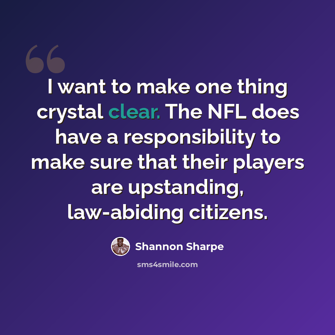 “I want to make one thing crystal clear. The NFL does have a responsibility to make sure that their players are upstanding, law-abiding citizens.” quote by Shannon Sharpe