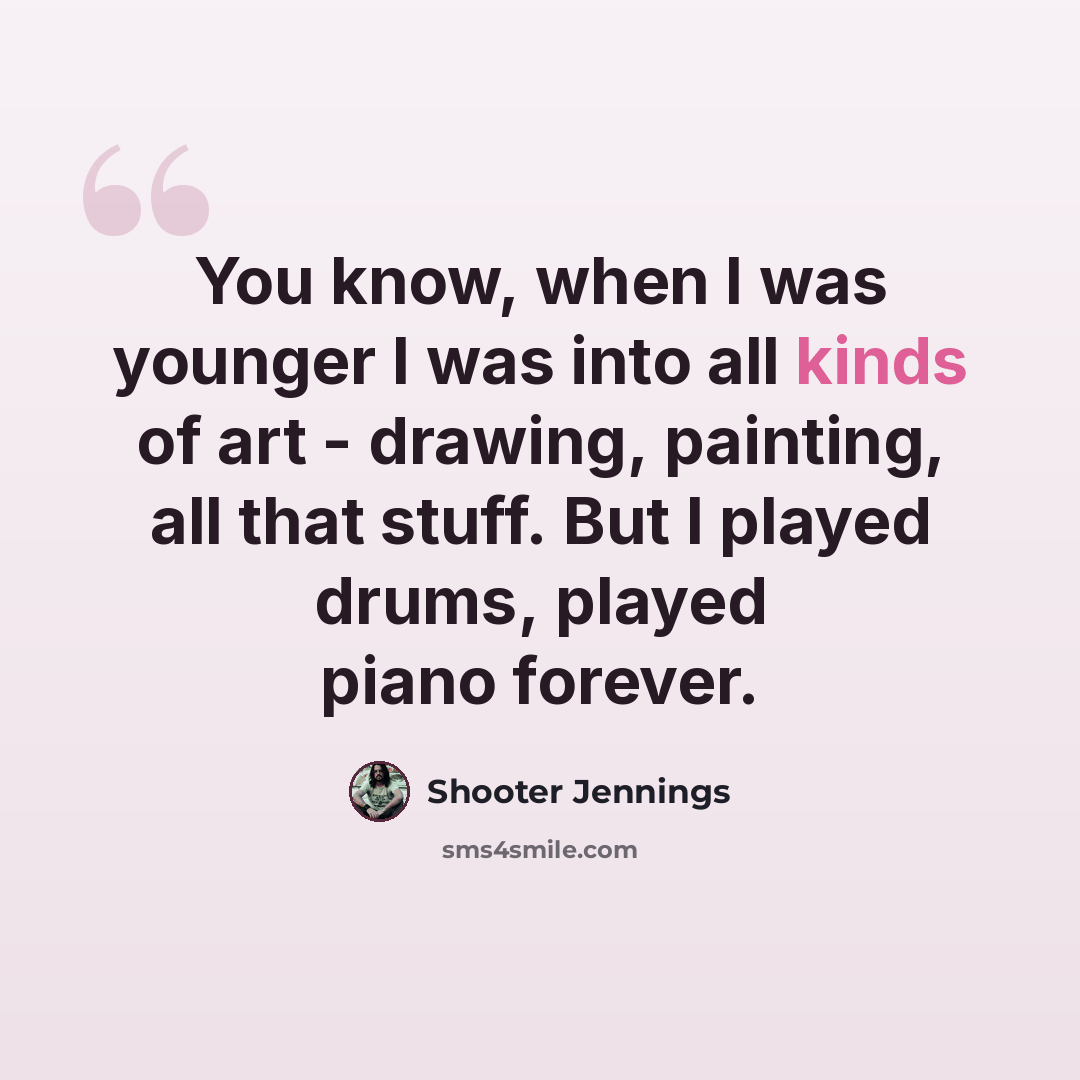 “You know, when I was younger I was into all kinds of art - drawing, painting, all that stuff. But I played drums, played piano forever.” quote by Shooter Jennings