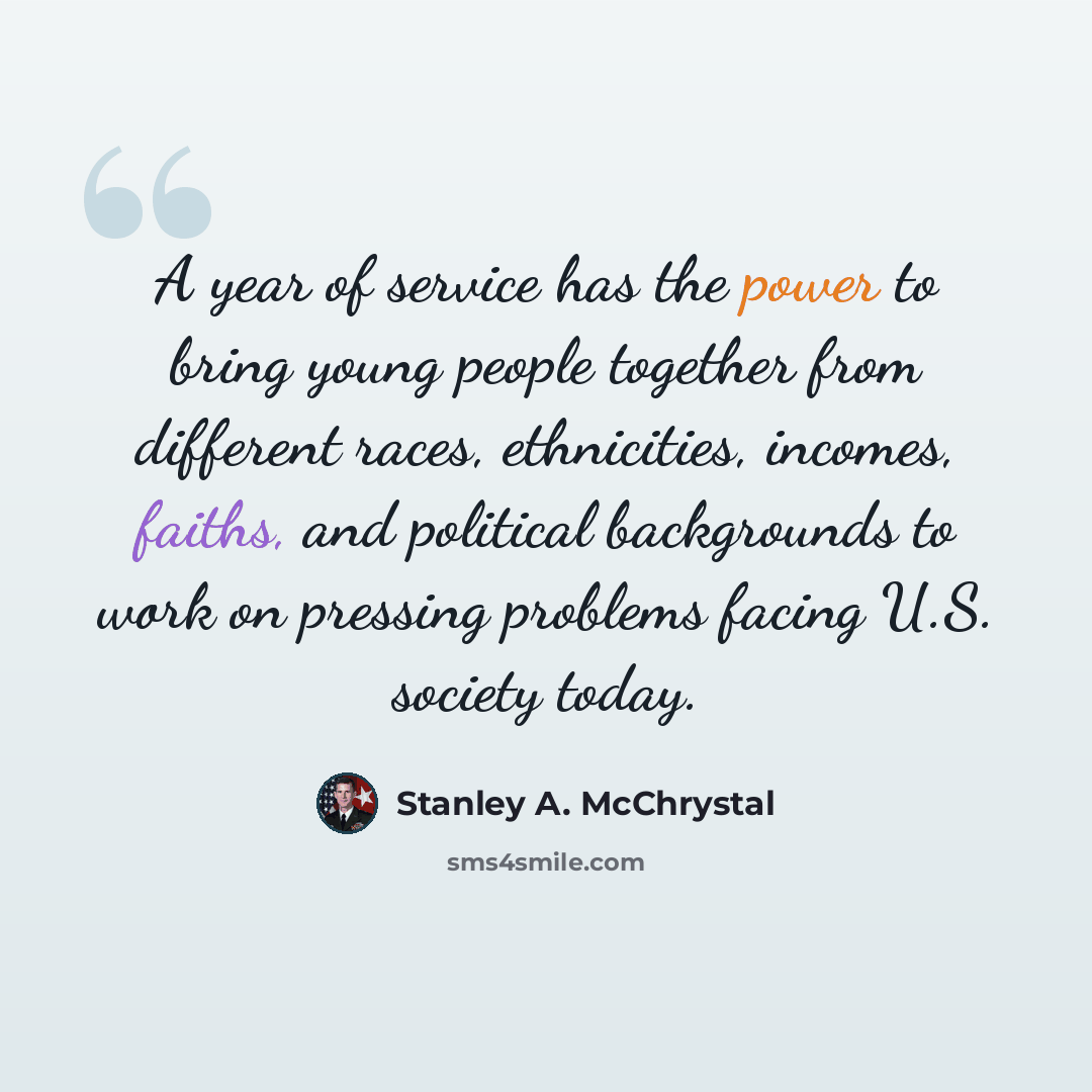 “A year of service has the power to bring young people together from different races, ethnicities, incomes, faiths, and political backgrounds to work on pressing problems facing U.S. society today.” quote by Stanley A. McChrystal