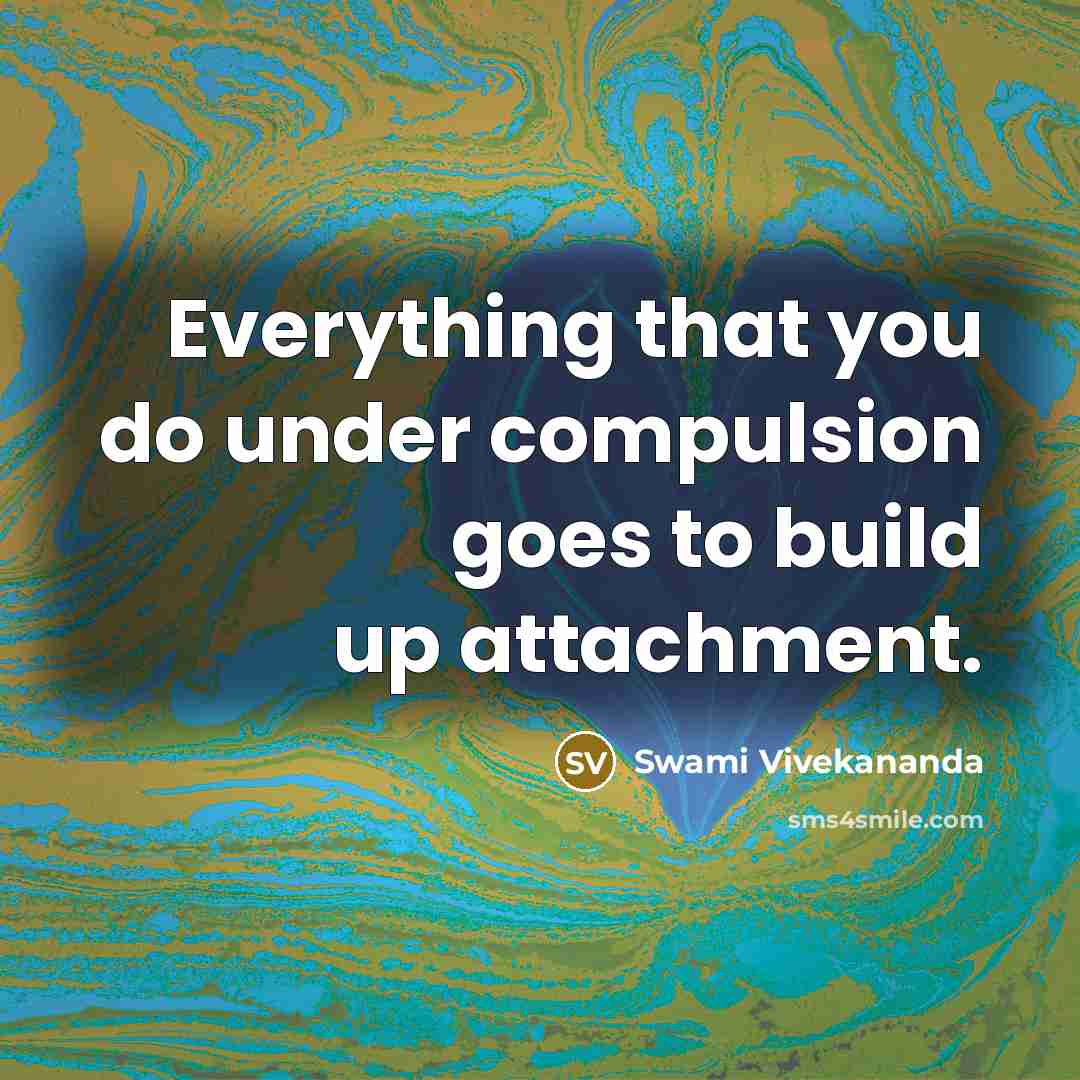 “Everything that you do under compulsion goes to build up attachment.” quote by Swami Vivekananda