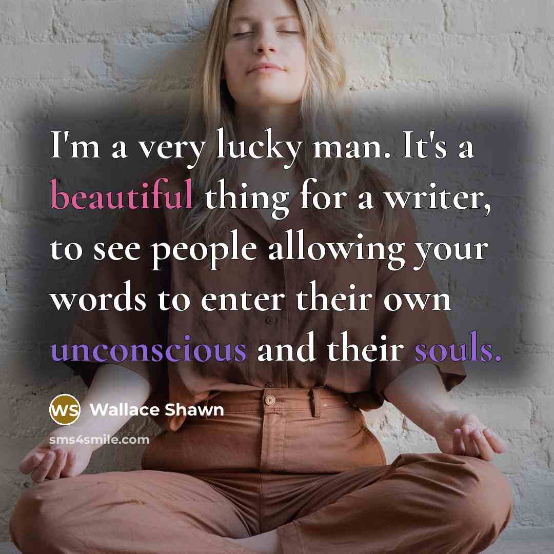 “I'm a very lucky man. It's a beautiful thing for a writer, to see people allowing your words to enter their own unconscious and their souls.” quote by Wallace Shawn