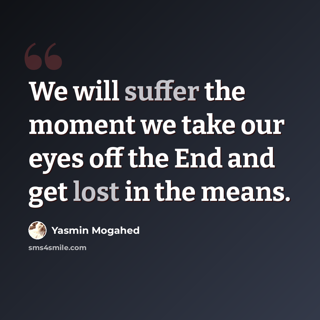 “We will suffer the moment we take our eyes off the End and get lost in the means.” quote by Yasmin Mogahed