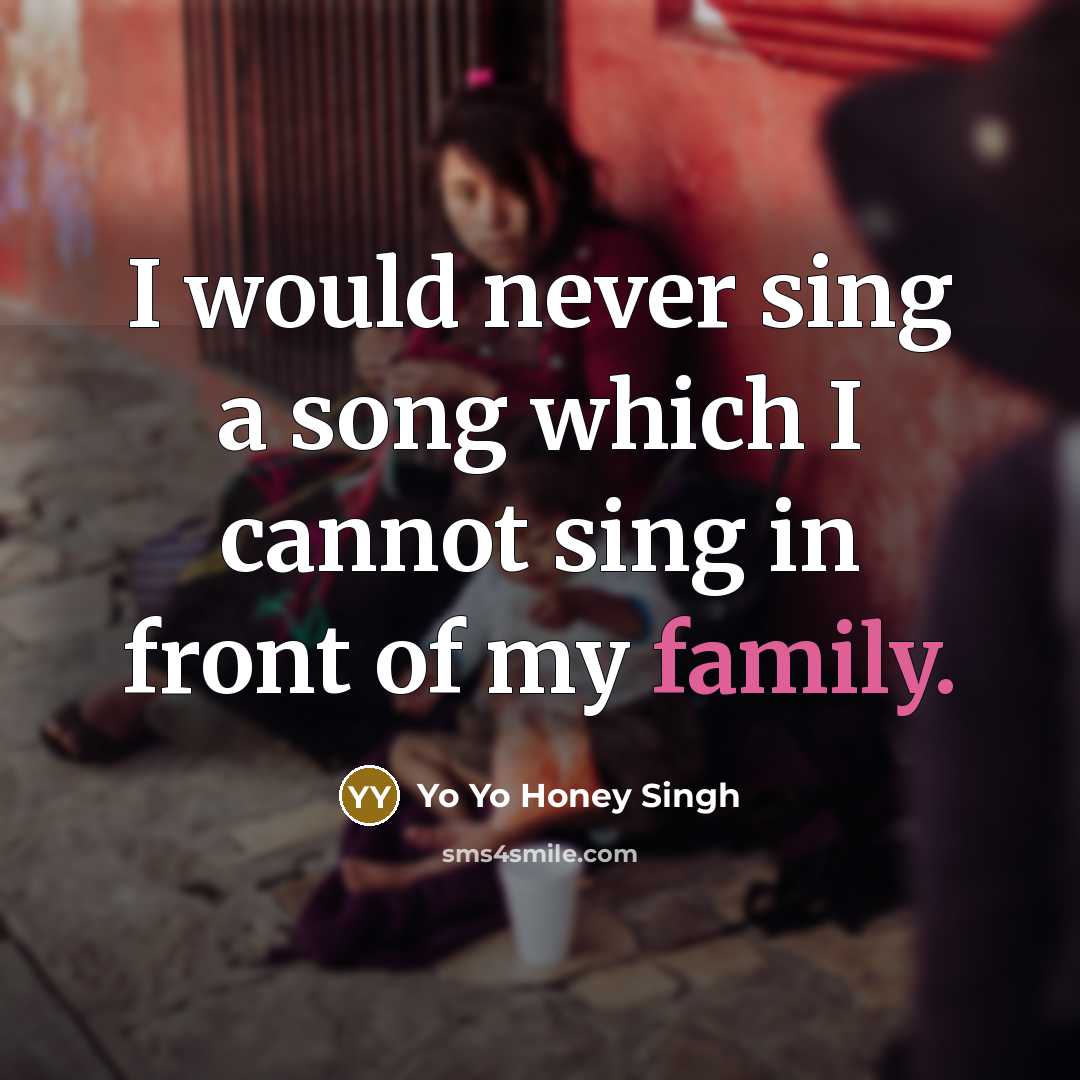 “I would never sing a song which I cannot sing in front of my family.” quote by Yo Yo Honey Singh