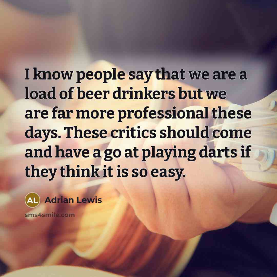 “I know people say that we are a load of beer drinkers but we are far more professional these days. These critics should come and have a go at playing darts if they think it is so easy.” quote by Adrian Lewis