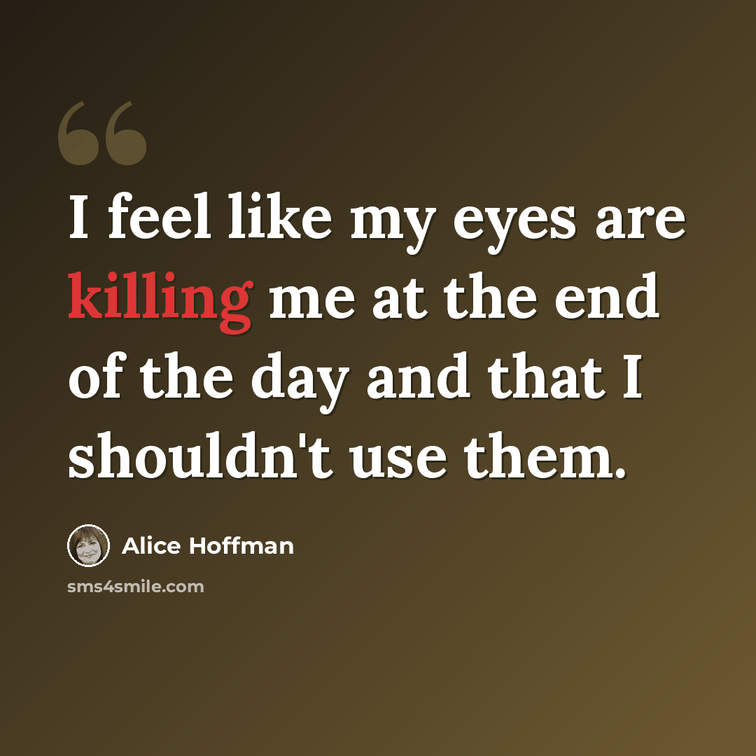 “I feel like my eyes are killing me at the end of the day and that I shouldn't use them.” quote by Alice Hoffman