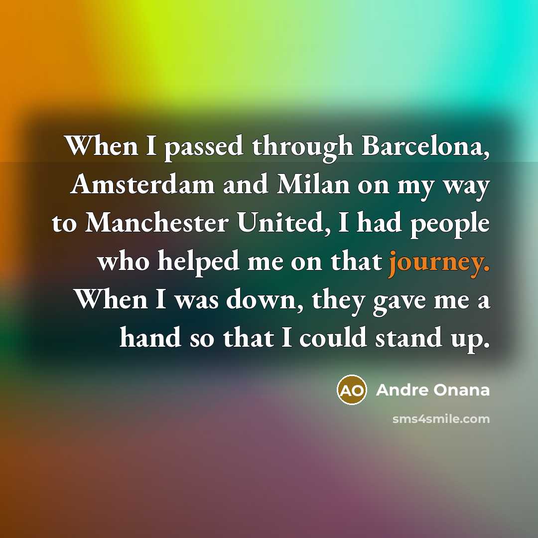 “When I passed through Barcelona, Amsterdam and Milan on my way to Manchester United, I had people who helped me on that journey. When I was down, they gave me a hand so that I could stand up.” quote by Andre Onana