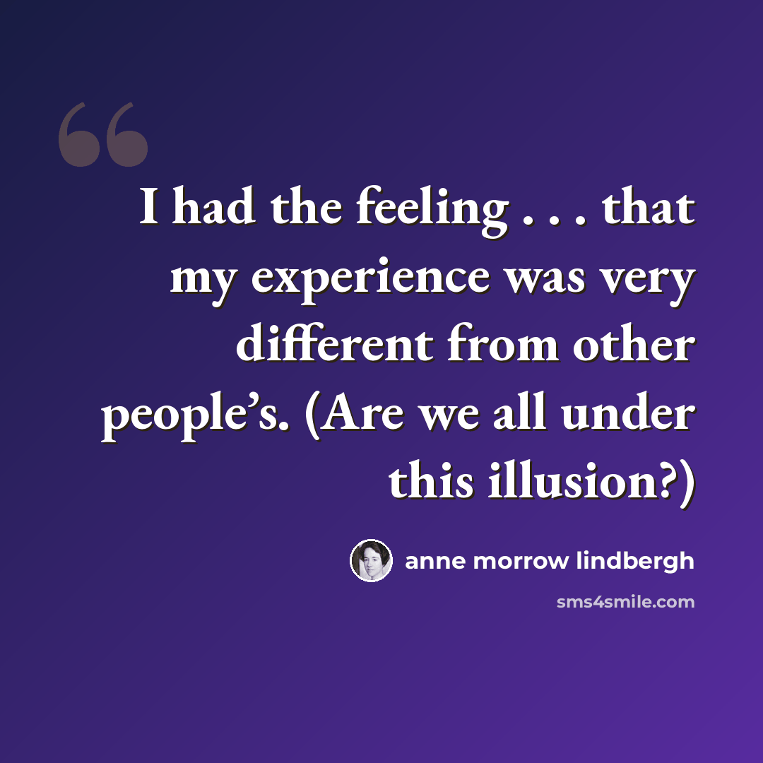 “I had the feeling . . . that my experience was very different from other people’s. (Are we all under this illusion?)” quote by Anne Morrow Lindbergh