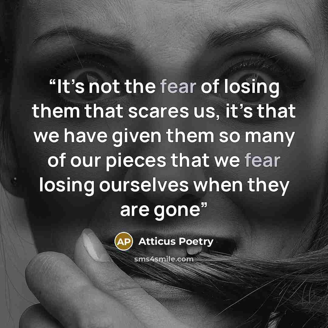 “It’s not the fear of losing them that scares us, it’s that we have given them so many of our pieces that we fear losing ourselves when they are gone” quote by Atticus Poetry