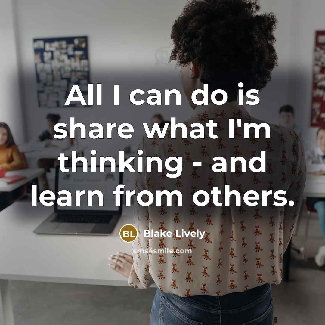 “All I can do is share what I'm thinking - and learn from others.” quote by Blake Lively
