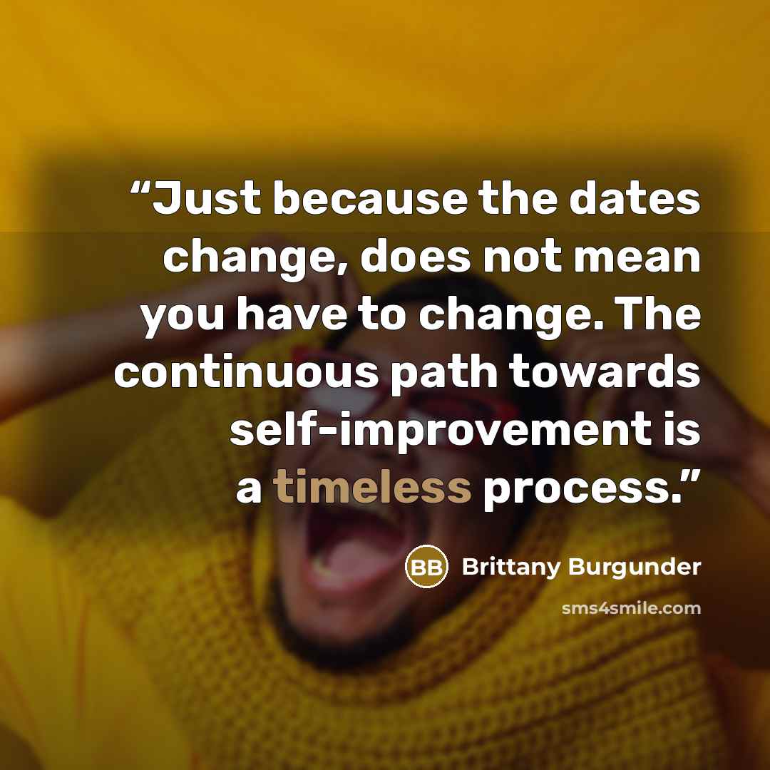 “Just because the dates change, does not mean you have to change. The continuous path towards self-improvement is a timeless process.” quote by Brittany Burgunder
