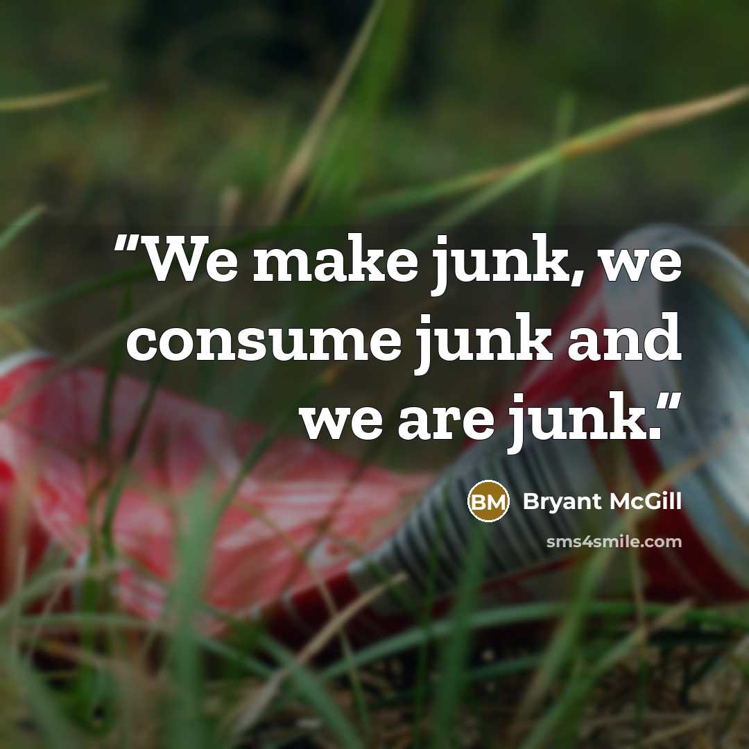 “We make junk, we consume junk and we are junk.” quote by Bryant McGill