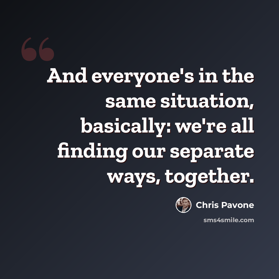 “And everyone's in the same situation, basically: we're all finding our separate ways, together.” quote by Chris Pavone