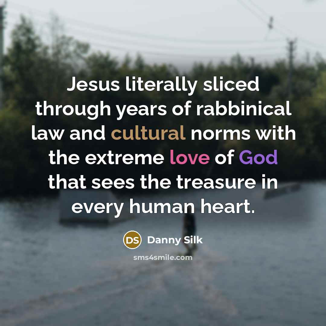 “Jesus literally sliced through years of rabbinical law and cultural norms with the extreme love of God that sees the treasure in every human heart.” quote by Danny Silk