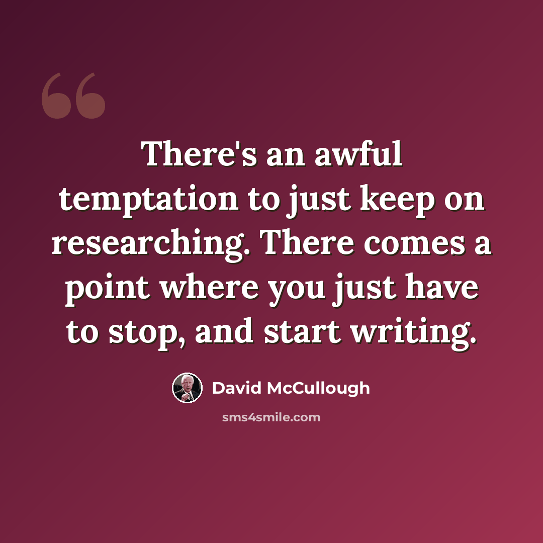 “There's an awful temptation to just keep on researching. There comes a point where you just have to stop, and start writing.” quote by David McCullough