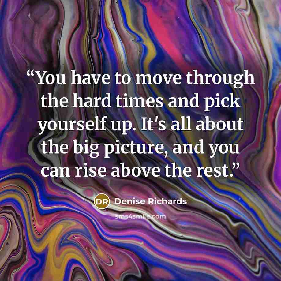 “You have to move through the hard times and pick yourself up. It's all about the big picture, and you can rise above the rest.” quote by Denise Richards