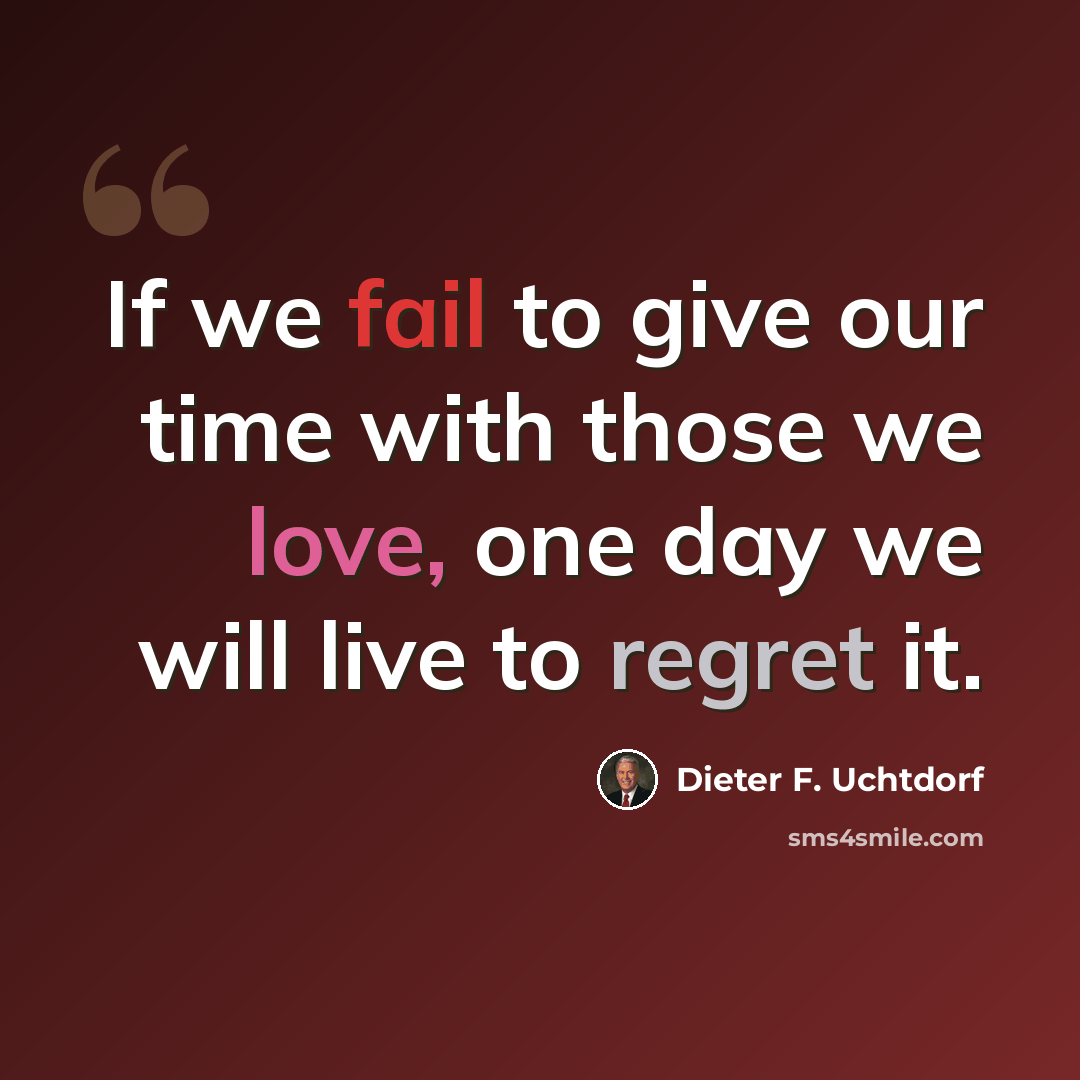 “If we fail to give our time with those we love, one day we will live to regret it.” quote by Dieter F. Uchtdorf