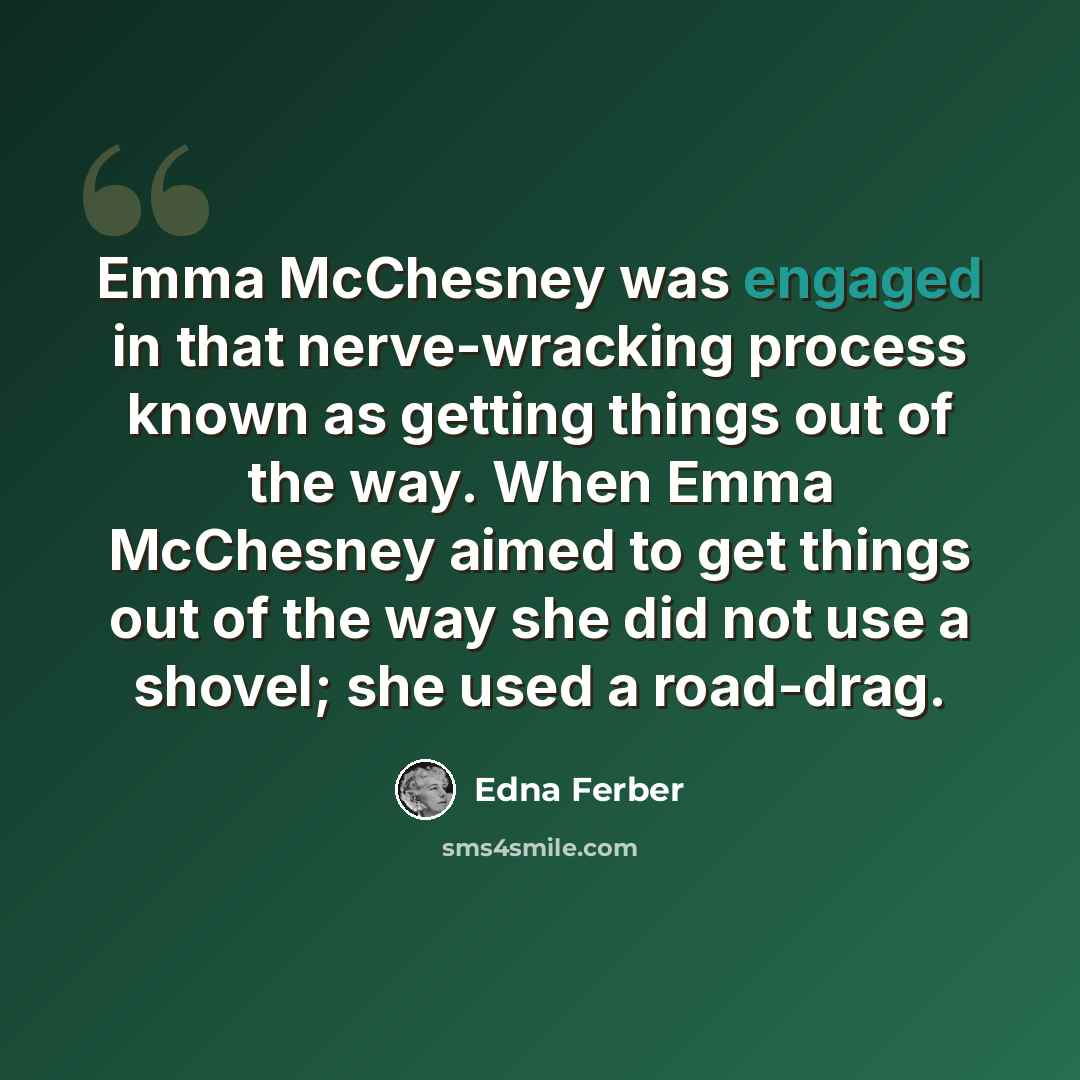 “Emma McChesney was engaged in that nerve-wracking process known as getting things out of the way. When Emma McChesney aimed to get things out of the way she did not use a shovel; she used a road-drag.” quote by Edna Ferber
