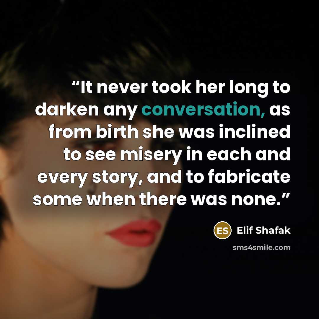 “It never took her long to darken any conversation, as from birth she was inclined to see misery in each and every story, and to fabricate some when there was none.” quote by Elif Shafak