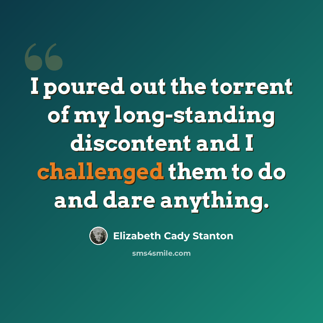 “I poured out the torrent of my long-standing discontent and I challenged them to do and dare anything.” quote by Elizabeth Cady Stanton
