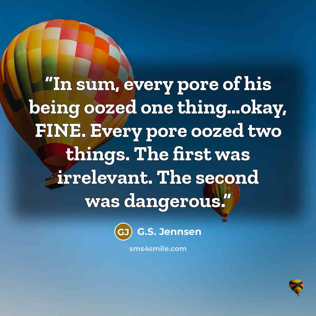 “In sum, every pore of his being oozed one thing…okay, FINE. Every pore oozed two things. The first was irrelevant. The second was dangerous.” quote by G.S. Jennsen