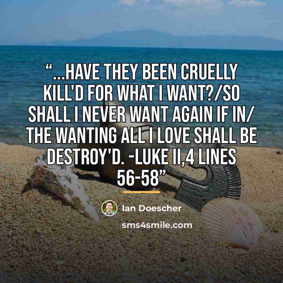 “...Have they been cruelly kill'd for what I want?/So shall I never want again if in/ The wanting all I love shall be destroy'd. -Luke II,4 lines 56-58” quote by Ian Doescher