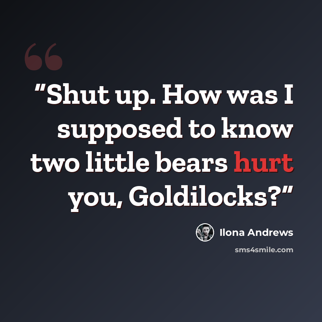 “Shut up. How was I supposed to know two little bears hurt you, Goldilocks?” quote by Ilona Andrews
