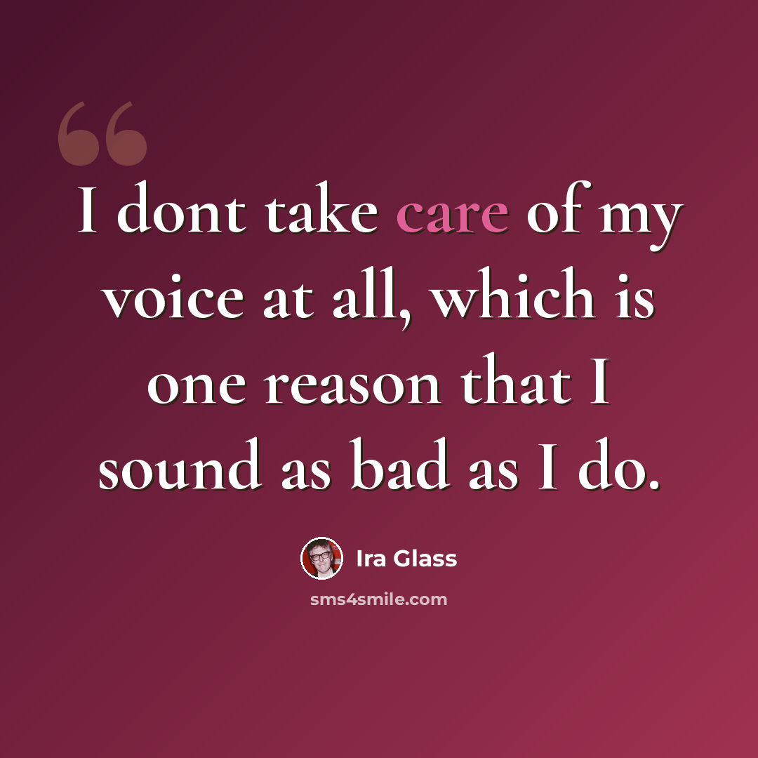 “I dont take care of my voice at all, which is one reason that I sound as bad as I do.” quote by Ira Glass